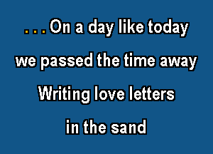 ...On a day like today

we passed the time away

Writing love letters

in the sand