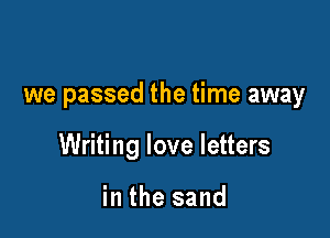 we passed the time away

Writing love letters

in the sand