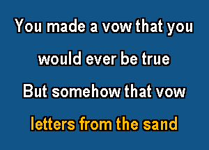 You made a vow that you

would ever be true
But somehow that vow

letters from the sand