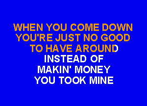 WHEN YOU COME DOWN
YOU'RE JUST NO GOOD

TO HAVE AROUND
INSTEAD OF

MAKIN' MONEY
YOU TOOK MINE