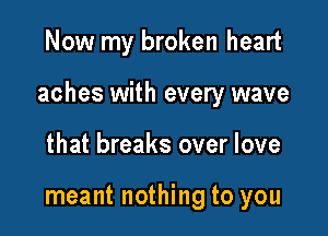 Now my broken heart

aches with every wave

that breaks over love

meant nothing to you