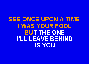 SEE ONCE UPON A TIME

I WAS YOUR FOOL

BUT THE ONE
I'LL LEAVE BEHIND

IS YOU