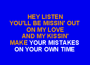 HEY LISTEN
YOU'LL BE MISSIN' OUT

ON MY LOVE
AND MY KISSIN'

MAKE YOUR MISTAKES
ON YOUR OWN TIME