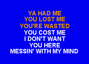 YA HAD ME
YOU LOST ME

YOU'RE WASTED

YOU COST ME
I DON'T WANT

YOU HERE
MESSIN' WITH MY MIND