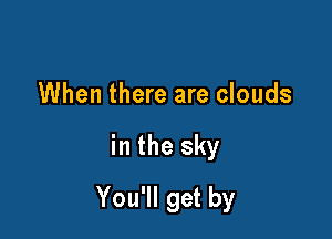 When there are clouds

in the sky

You'll get by