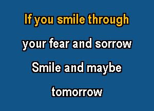 If you smile through

your fear and sorrow

Smile and maybe

tomorrow