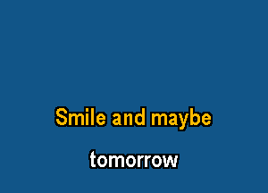 Smile and maybe

tomorrow