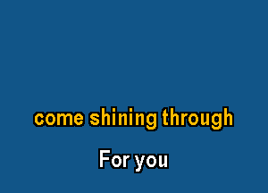 come shining through

Foryou