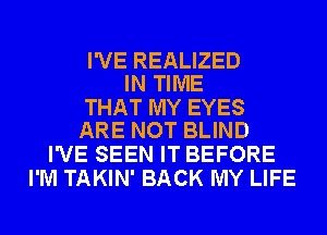 I'VE REALIZED
IN TIME

THAT MY EYES
ARE NOT BLIND

I'VE SEEN IT BEFORE
I'M TAKIN' BACK MY LIFE