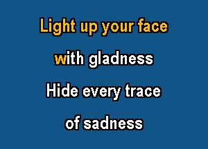 Light up your face

with gladness

Hide every trace

ofsadness
