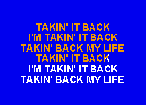 TAKIN' IT BACK
I'M TAKIN' IT BACK

TAKIN' BACK MY LIFE
TAKIN' IT BACK

I'M TAKIN' IT BACK
TAKIN' BACK MY LIFE