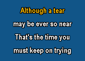Although a tear

may be ever so near

That's the time you

must keep on trying