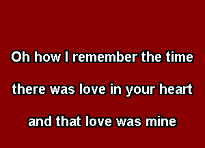 Oh how I remember the time

there was love in your heart

and that love was mine