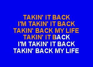 TAKIN' IT BACK
I'M TAKIN' IT BACK

TAKIN' BACK MY LIFE
TAKIN' IT BACK

I'M TAKIN' IT BACK
TAKIN' BACK MY LIFE