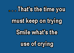...That's the time you

must keep on trying
Smile what's the

use of crying