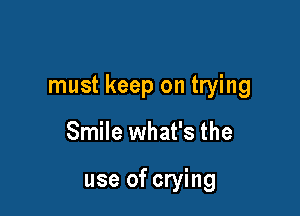 must keep on trying

Smile what's the

use of crying