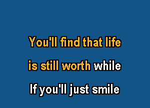 You'll find that life

is still worth while

If you'll just smile