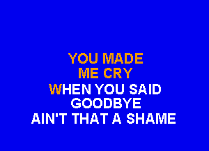 YOU MADE
ME CRY

WHEN YOU SAID
GOODBYE

AIN'T THAT A SHAME