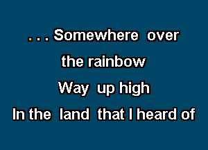 . . . Somewhere over

the rainbow

Way up high
In the land that I heard of