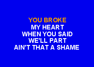 YOU BROKE
MY HEART

WHEN YOU SAID
WE'LL PART

AIN'T THAT A SHAME