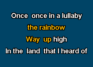 Once once in a lullaby

the rainbow

Way up high
In the land that I heard of