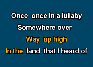 Once once in a lullaby

Somewhere over

Way up high
In the land that I heard of