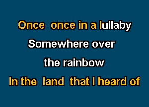 Once once in a lullaby

Somewhere over
the rainbow
In the land that I heard of