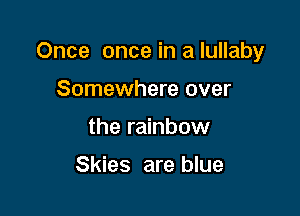 Once once in a lullaby

Somewhere over
the rainbow

Skies are blue