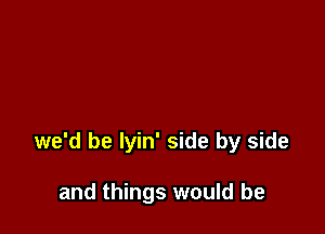 we'd be lyin' side by side

and things would be