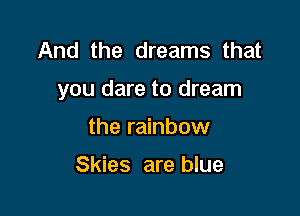 And the dreams that

you dare to dream

the rainbow

Skies are blue