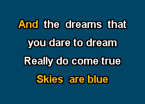 And the dreams that

you dare to dream

Really do come true

Skies are blue