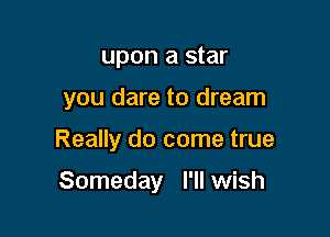 upon a star

you dare to dream

Really do come true

Someday I'll wish