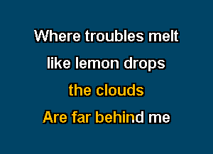 Where troubles melt

like lemon drops

the clouds

Are far behind me