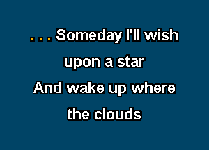 . . . Someday I'll wish

upon a star

And wake up where

the clouds
