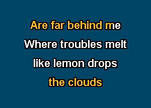 Are far behind me

Where troubles melt

like lemon drops

the clouds