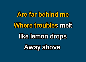 Are far behind me

Where troubles melt

like lemon drops

Away above