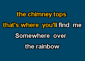 the chimney tops

that's where you'llfmd me
Somewhere over

the rainbow