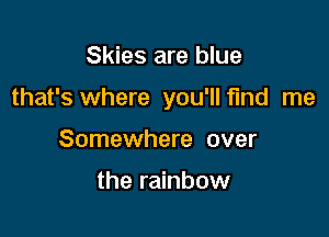 Skies are blue

that's where you'llfmd me

Somewhere over

the rainbow