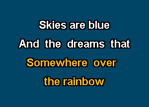 Skies are blue
And the dreams that

Somewhere over

the rainbow