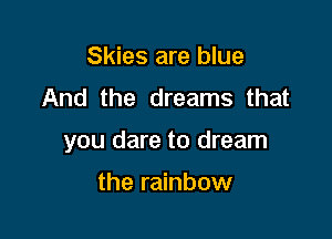 Skies are blue
And the dreams that

you dare to dream

the rainbow