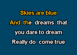 Skies are blue
And the dreams that

you dare to dream

Really do come true