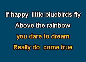 If happy little bluebirds fly

Above the rainbow

you dare to dream

Really do come true