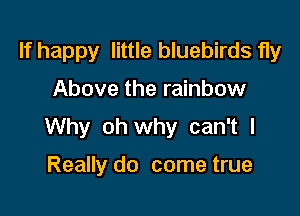 If happy little bluebirds fly

Above the rainbow

Why oh why can't I

Really do come true