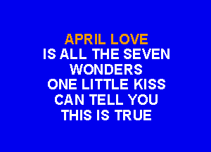 APRIL LOVE
IS ALL THE SEVEN

WONDERS

ONE LITTLE KISS
CAN TELL YOU
THIS IS TRUE