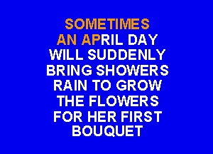 SOMETIMES

AN APRIL DAY
WILL SUDDENLY
BRING SHOWERS

RAIN TO GROW

THE FLOWERS

FOR HER FIRST

BOUQUET l