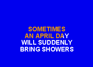 SOMETIMES

AN APRIL DAY
WILL SUDDENLY

BRING SHOWERS