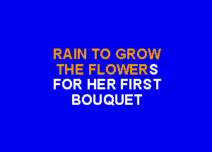 RAIN TO GROW
THE FLOWERS

FOR HER FIRST
BOUQUET