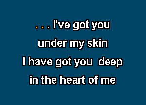. . . I've got you
under my skin

I have got you deep

in the heart of me