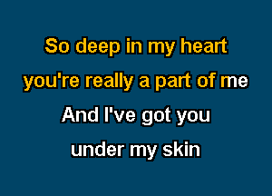 80 deep in my heart

you're really a part of me

And I've got you

under my skin