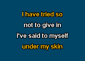 I have tried so

not to give in

I've said to myself

under my skin